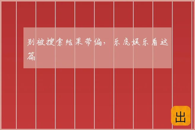 别被搜索结果带偏,乐虎娱乐看这篇